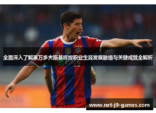 全面深入了解莱万多夫斯基辉煌职业生涯发展脉络与关键成就全解析