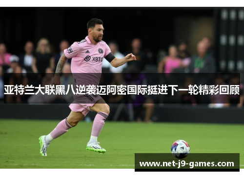 亚特兰大联黑八逆袭迈阿密国际挺进下一轮精彩回顾